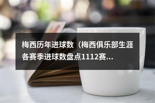 梅西历年进球数（梅西俱乐部生涯各赛季进球数盘点1112赛季73球）