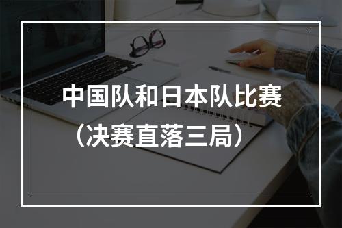 中国队和日本队比赛（决赛直落三局）