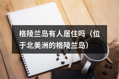 格陵兰岛有人居住吗（位于北美洲的格陵兰岛）