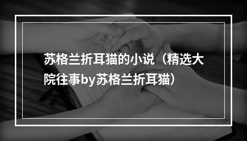 苏格兰折耳猫的小说（精选大院往事by苏格兰折耳猫）