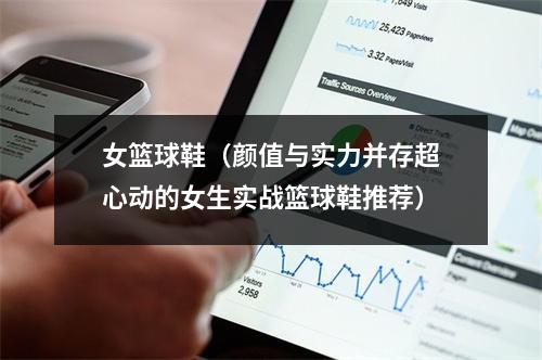 女篮球鞋（颜值与实力并存超心动的女生实战篮球鞋推荐）