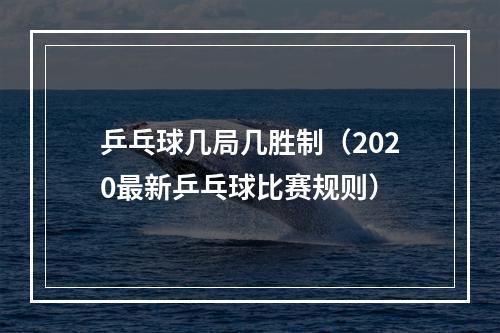 乒乓球几局几胜制（2020最新乒乓球比赛规则）
