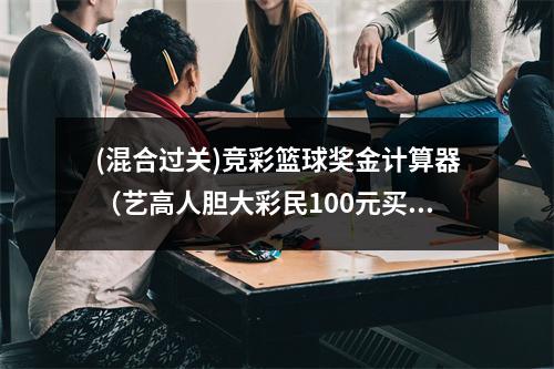 (混合过关)竞彩篮球奖金计算器（艺高人胆大彩民100元买竞彩单挑比分4串1揽137万）