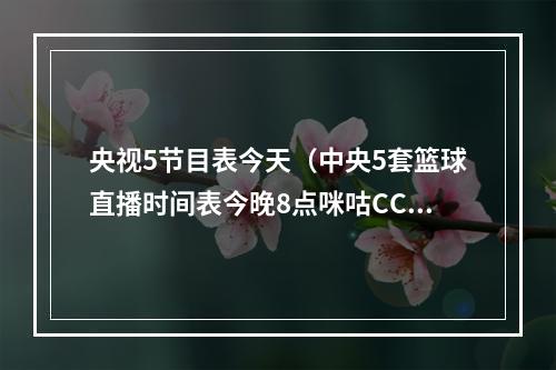 央视5节目表今天（中央5套篮球直播时间表今晚8点咪咕CCTV5将全程直播中国男篮）