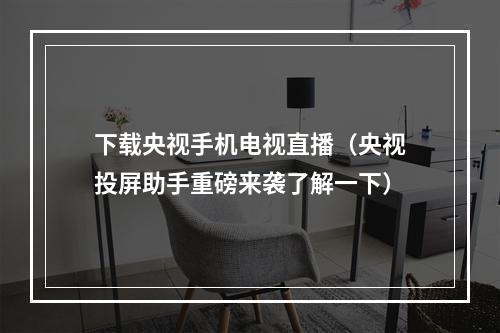 下载央视手机电视直播（央视投屏助手重磅来袭了解一下）