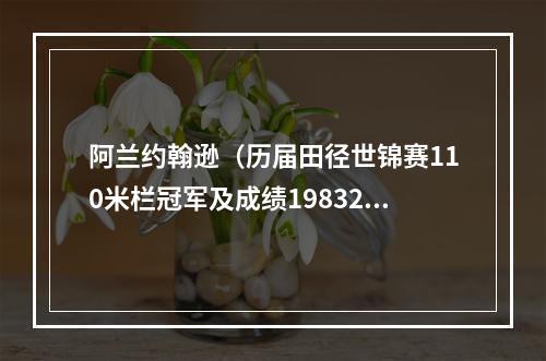 阿兰约翰逊（历届田径世锦赛110米栏冠军及成绩19832022）