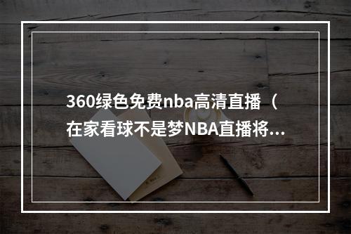 360绿色免费nba高清直播（在家看球不是梦NBA直播将引入苹果Vision Pro头显 2048周报）