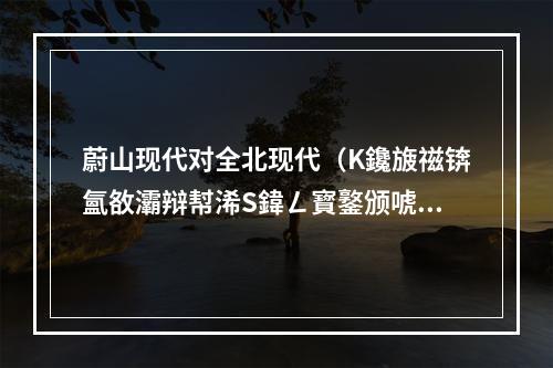 蔚山现代对全北现代（K鑱旇禌锛氳敋灞辩幇浠S鍏ㄥ寳鐜颁唬锛屾渶寮烘敾闃叉垬锛岄槻瀹堟墠鏄叧閿紵）