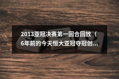 2013亚冠决赛第一回合回放（6年前的今天恒大亚冠夺冠创造中国球队新历史）