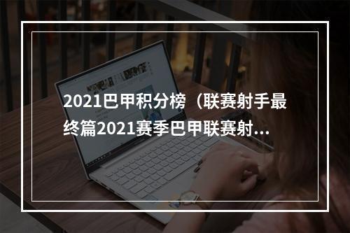 2021巴甲积分榜（联赛射手最终篇2021赛季巴甲联赛射手榜胡尔克首捧巴甲金靴）