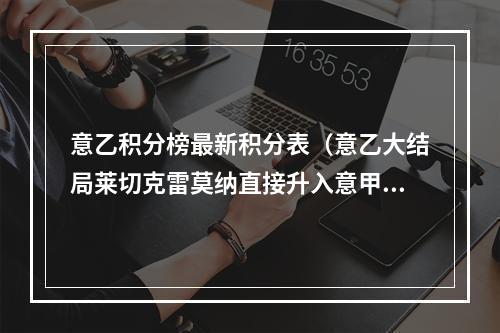意乙积分榜最新积分表（意乙大结局莱切克雷莫纳直接升入意甲）