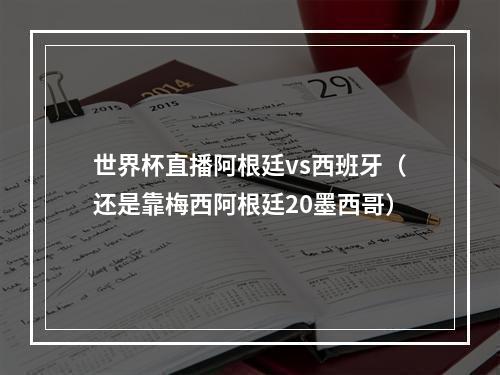 世界杯直播阿根廷vs西班牙（还是靠梅西阿根廷20墨西哥）