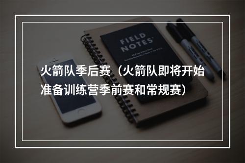 火箭队季后赛（火箭队即将开始准备训练营季前赛和常规赛）