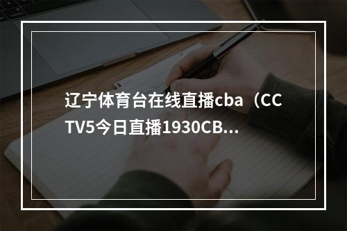 辽宁体育台在线直播cba（CCTV5今日直播1930CBA联赛半决赛辽宁本钢浙江东阳光）