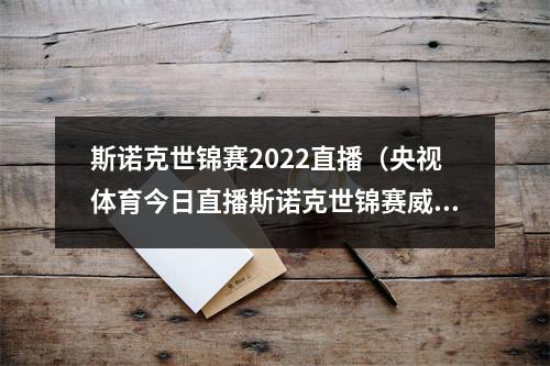 斯诺克世锦赛2022直播（央视体育今日直播斯诺克世锦赛威尔逊宾汉姆桑坎姆希金斯）