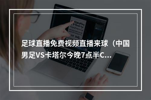 足球直播免费视频直播来球（中国男足VS卡塔尔今晚7点半CCTV直播国足刷卡之战）