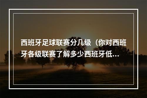 西班牙足球联赛分几级（你对西班牙各级联赛了解多少西班牙低级别联赛最新梳理）