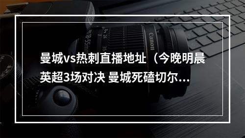 曼城vs热刺直播地址（今晚明晨英超3场对决 曼城死磕切尔西 热刺战蓝狐 CCTV5这样直播）
