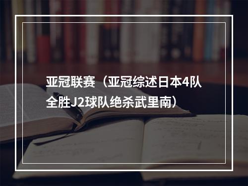 亚冠联赛（亚冠综述日本4队全胜J2球队绝杀武里南）