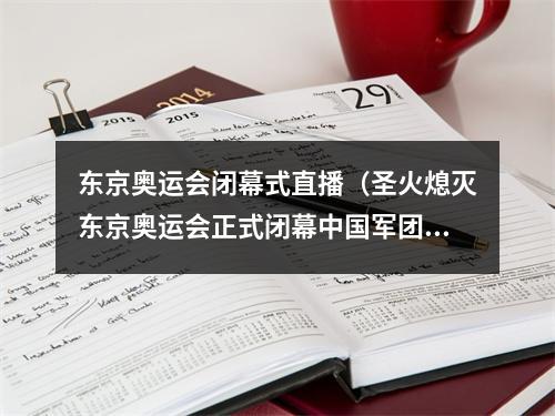 东京奥运会闭幕式直播（圣火熄灭东京奥运会正式闭幕中国军团圆满收官）