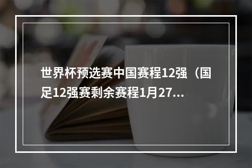 世界杯预选赛中国赛程12强（国足12强赛剩余赛程1月27日战日本）