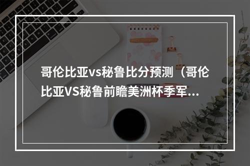哥伦比亚vs秘鲁比分预测（哥伦比亚VS秘鲁前瞻美洲杯季军争夺战哥伦比亚盼复仇）