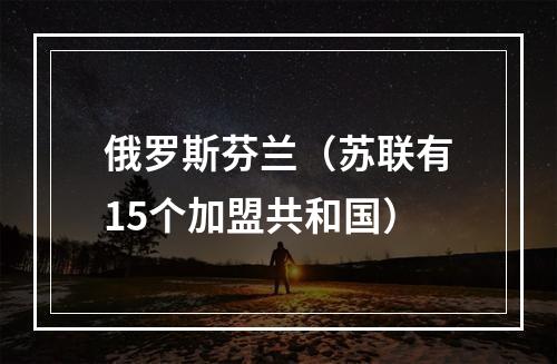 俄罗斯芬兰（苏联有15个加盟共和国）