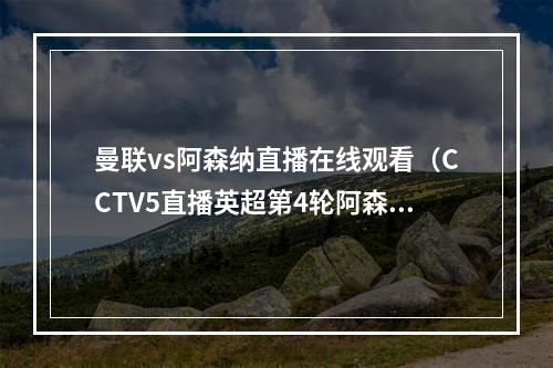 曼联vs阿森纳直播在线观看（CCTV5直播英超第4轮阿森纳VS曼联直播中文全程高清）