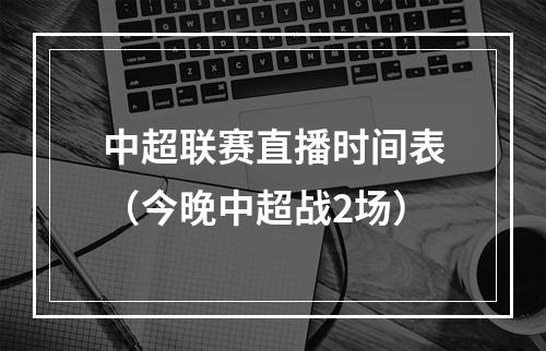 中超联赛直播时间表（今晚中超战2场）