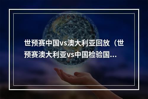 世预赛中国vs澳大利亚回放（世预赛澳大利亚vs中国检验国足实力的时候到了）