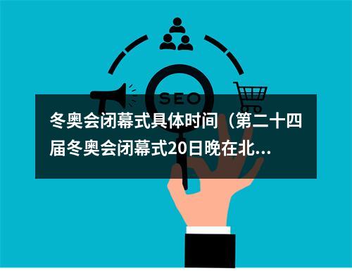 冬奥会闭幕式具体时间（第二十四届冬奥会闭幕式20日晚在北京举行）