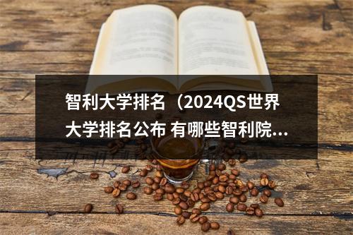 智利大学排名（2024QS世界大学排名公布 有哪些智利院校上榜）