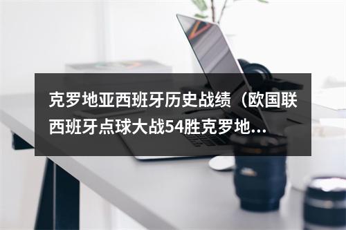 克罗地亚西班牙历史战绩（欧国联西班牙点球大战54胜克罗地亚夺冠 乌奈西蒙两扑点）