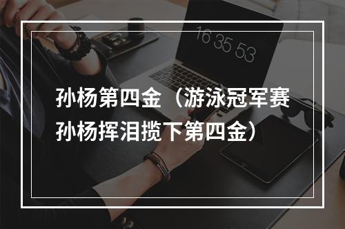 孙杨第四金（游泳冠军赛孙杨挥泪揽下第四金）
