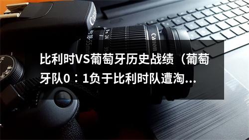 比利时VS葡萄牙历史战绩（葡萄牙队0∶1负于比利时队遭淘汰 卫冕冠军无缘欧洲杯八强）