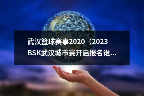 武汉篮球赛事2020（2023BSK武汉城市赛开启报名谁将代表武汉出战）