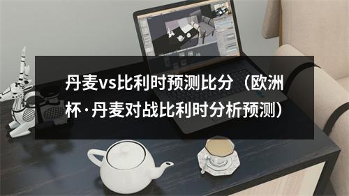 丹麦vs比利时预测比分（欧洲杯·丹麦对战比利时分析预测）