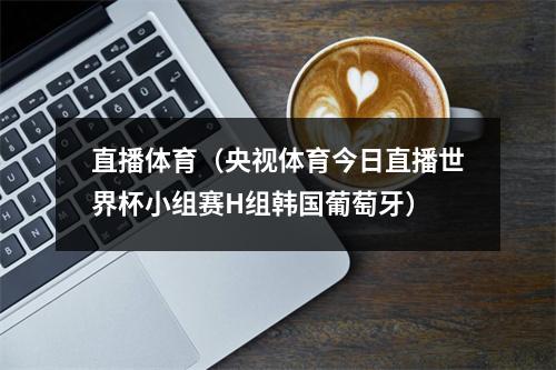 直播体育（央视体育今日直播世界杯小组赛H组韩国葡萄牙）