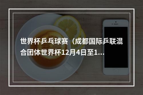 世界杯乒乓球赛（成都国际乒联混合团体世界杯12月4日至10日在四川省体育馆举办）