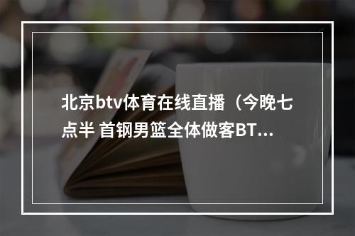 北京btv体育在线直播（今晚七点半 首钢男篮全体做客BTV体育频道）