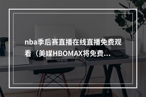 nba季后赛直播在线直播免费观看（美媒HBOMAX将免费转播新赛季NBA季后赛锦标赛等赛事