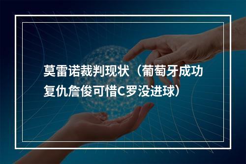 莫雷诺裁判现状（葡萄牙成功复仇詹俊可惜C罗没进球）