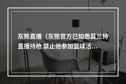灰熊直播（灰熊官方已知悉莫兰特直播持枪 禁止他参加篮球活动等待NBA审查）