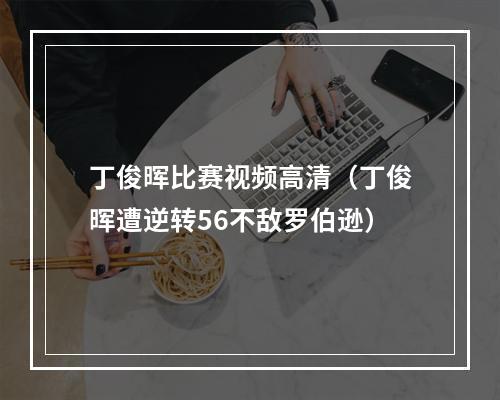 丁俊晖比赛视频高清（丁俊晖遭逆转56不敌罗伯逊）