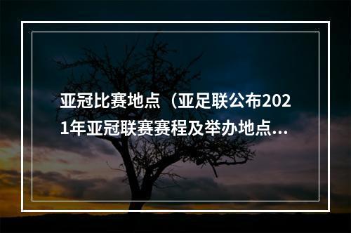 亚冠比赛地点（亚足联公布2021年亚冠联赛赛程及举办地点）