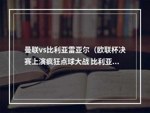 曼联vs比利亚雷亚尔（欧联杯决赛上演疯狂点球大战 比利亚雷亚尔1211战胜曼联首次夺冠）