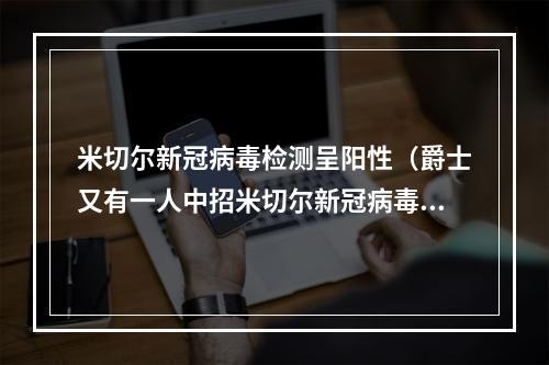 米切尔新冠病毒检测呈阳性（爵士又有一人中招米切尔新冠病毒检测呈阳性）