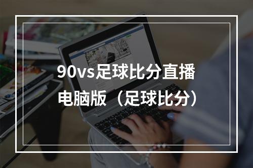 90vs足球比分直播电脑版（足球比分）