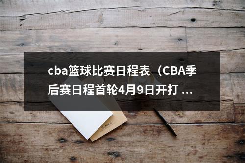 cba篮球比赛日程表（CBA季后赛日程首轮4月9日开打 总决赛G1在5月8日 赛制3357）