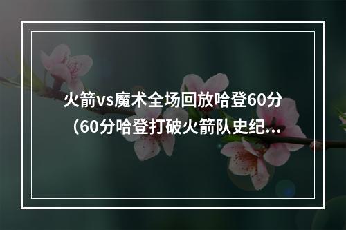 火箭vs魔术全场回放哈登60分（60分哈登打破火箭队史纪录三双助火箭击败魔术解说真厉害）